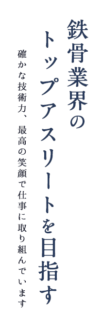 鉄骨業界の  トップアスリートを目指す確かな技術力、最高の笑顔で仕事に取り組んでいます